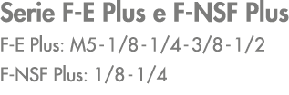 Serie F E Plus e F NSF Plus F E Plus: M5 1/8 1/4 3/8 1/2 F NSF Plus: 1/8 1/4